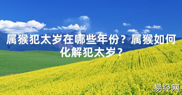 【2024太岁知识】属猴犯太岁在哪些年份？属猴如何化解犯太岁？,最新太岁