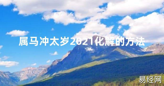 【2024太岁知识】属马冲太岁2021化解的方法,最新太岁