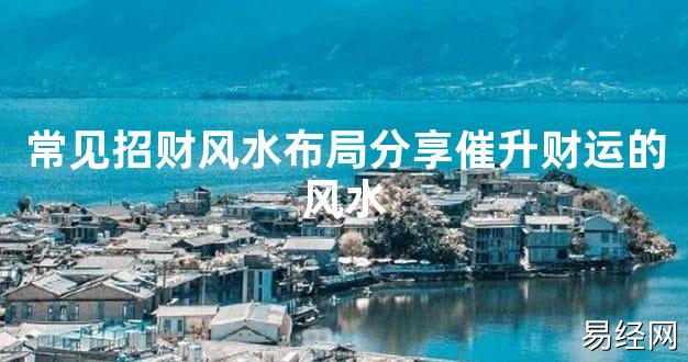 【2024最新风水】常见招财风水布局分享催升财运的风水【好运风水】