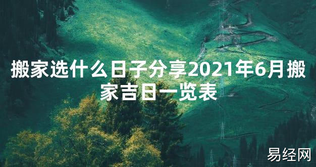 【2024最新风水】搬家选什么日子分享2021年6月搬家吉日一览表【好运风水】