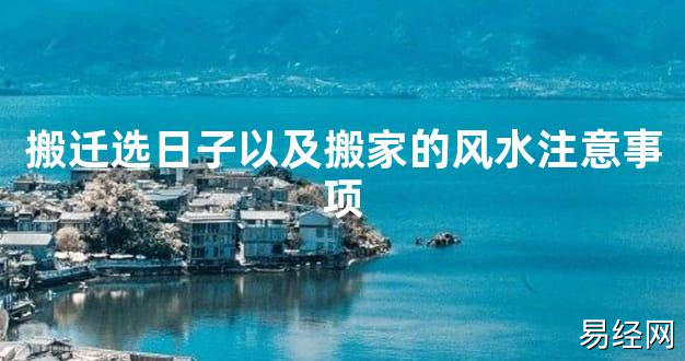 【2024最新风水】搬迁选日子以及搬家的风水注意事项【好运风水】