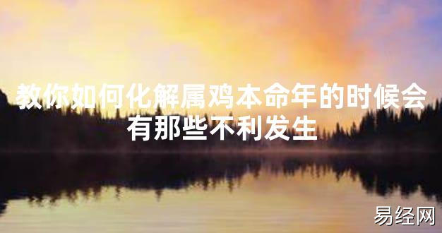 【太岁知识】教你如何化解属鸡本命年的时候会有那些不利发生,最新太岁