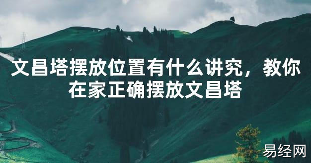 2024风水,文昌塔摆放位置有什么讲究，教你在家正确摆放文昌塔【好运风水】