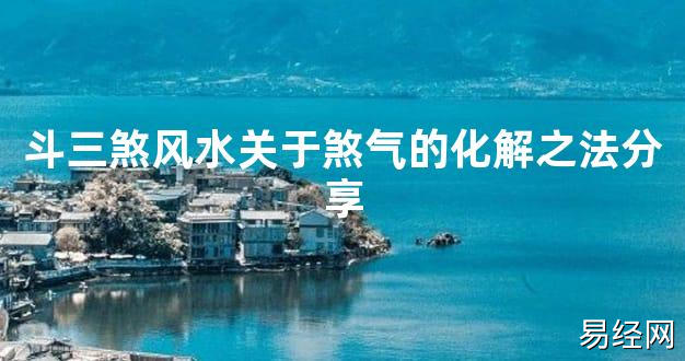 【2024最新风水】斗三煞风水关于煞气的化解之法分享【好运风水】