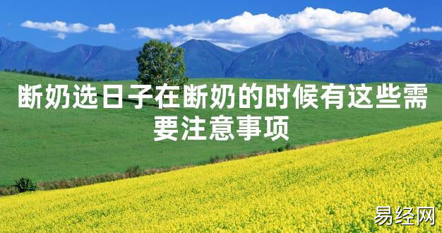 【2024最新风水】断奶选日子在断奶的时候有这些需要注意事项【好运风水】