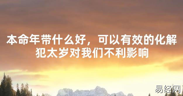 【2024太岁知识】本命年带什么好，可以有效的化解犯太岁对我们不利影响,最新太岁