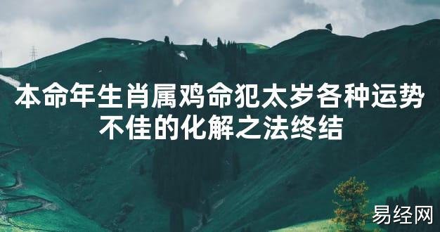 【太岁知识】本命年生肖属鸡命犯太岁各种运势不佳的化解之法终结,最新太岁