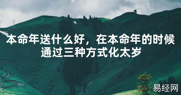 【2024太岁知识】本命年送什么好，在本命年的时候通过三种方式化太岁,最新太岁