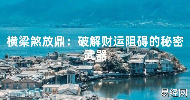 2024最新风水,横梁煞放鼎：破解财运阻碍的秘密武器【风水好运】