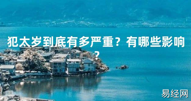 【太岁】犯太岁到底有多严重？有哪些影响？最新