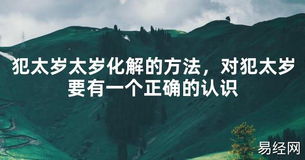 【2024太岁知识】犯太岁太岁化解的方法，对犯太岁要有一个正确的认识,最新太岁