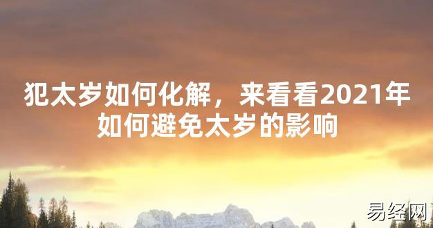 【太岁】犯太岁如何化解，来看看2021年如何避免太岁的影响最新