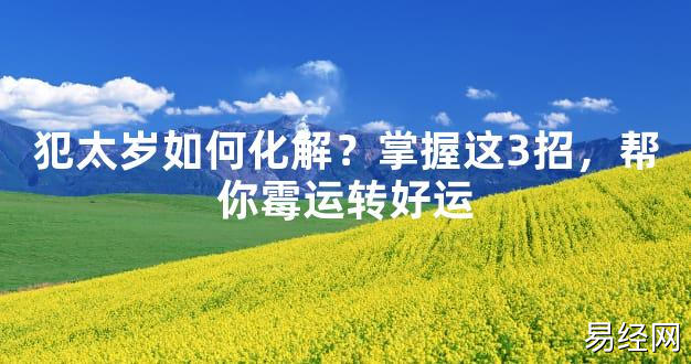 【太岁】犯太岁如何化解？掌握这3招，帮你霉运转好运最新