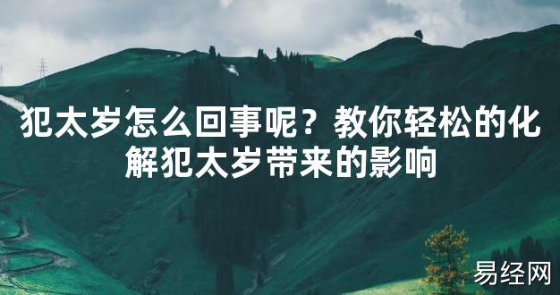 【2024太岁知识】犯太岁怎么回事呢？教你轻松的化解犯太岁带来的影响,最新太岁