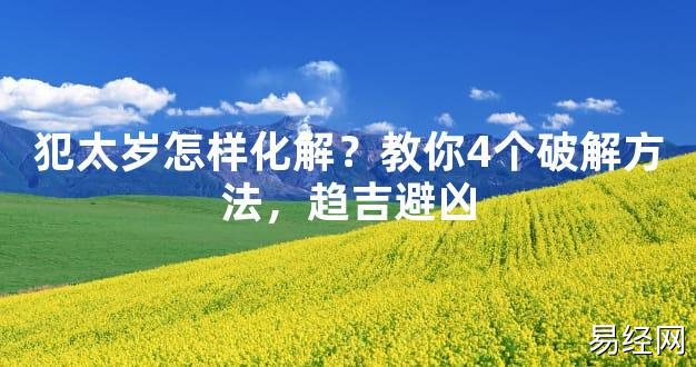 【2024太岁知识】犯太岁怎样化解？教你4个破解方法，趋吉避凶,最新太岁