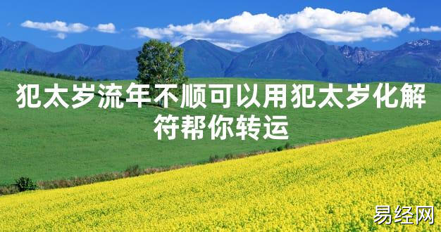 【太岁知识】犯太岁流年不顺可以用犯太岁化解符帮你转运,最新太岁