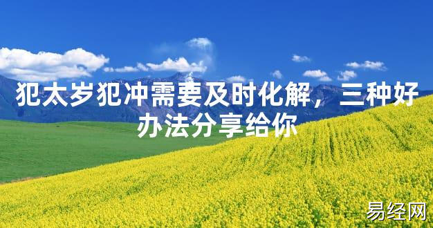 【2024太岁知识】犯太岁犯冲需要及时化解，三种好办法分享给你,最新太岁