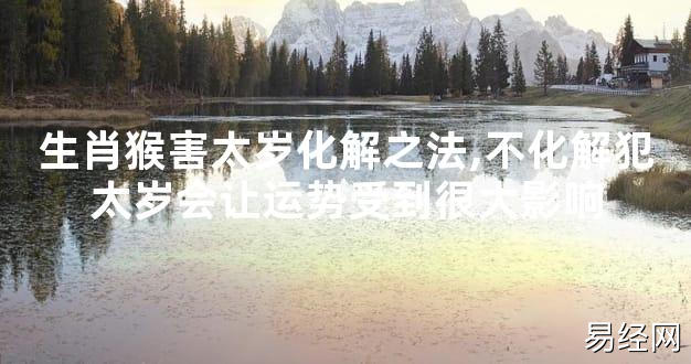 【太岁知识】生肖猴害太岁化解之法,不化解犯太岁会让运势受到很大影响,最新太岁