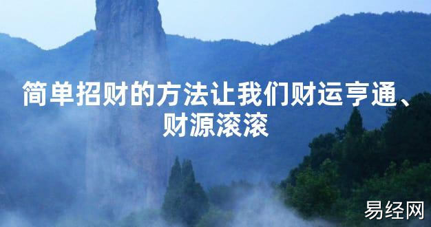 【2024最新风水】简单招财的方法让我们财运亨通、财源滚滚【好运风水】