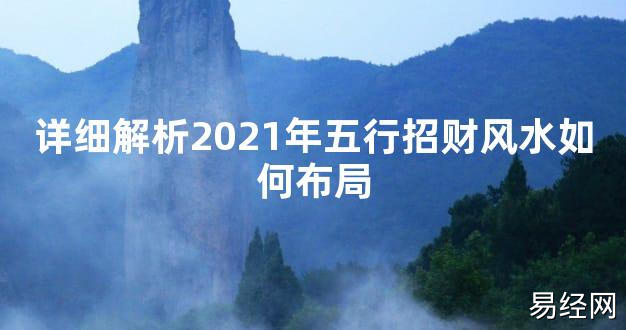 【2024最新风水】详细解析2021年五行招财风水如何布局【好运风水】