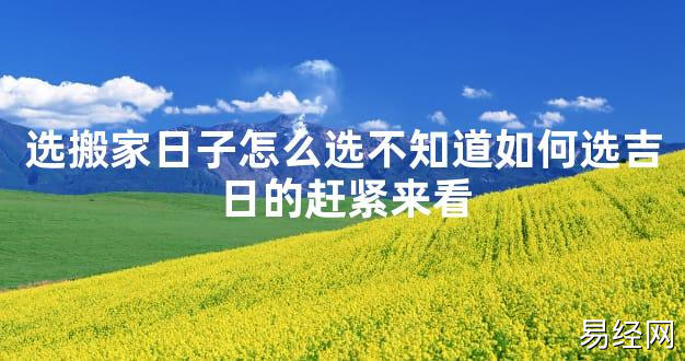 【2024最新风水】选搬家日子怎么选不知道如何选吉日的赶紧来看【好运风水】