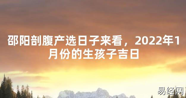 【2024最新风水】邵阳剖腹产选日子来看，2024年1月份的生孩子吉日【好运风水】