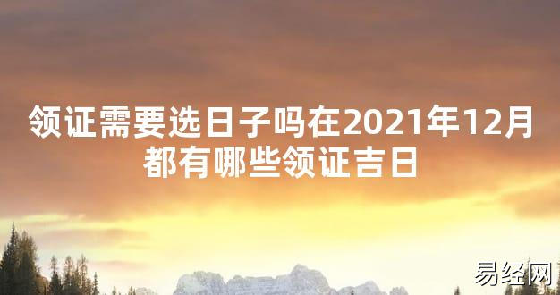 【2024最新风水】领证需要选日子吗在2021年12月都有哪些领证吉日【好运风水】