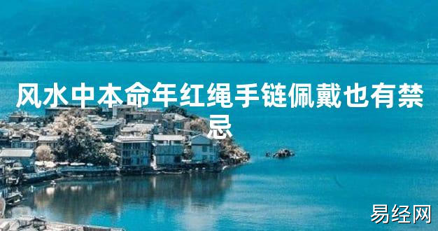 【2024太岁知识】风水中本命年红绳手链佩戴也有禁忌,最新太岁