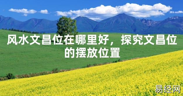 2024最新风水,风水文昌位在哪里好，探究文昌位的摆放位置【风水好运】