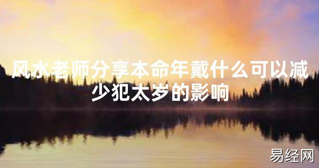 【太岁知识】风水老师分享本命年戴什么可以减少犯太岁的影响,最新太岁