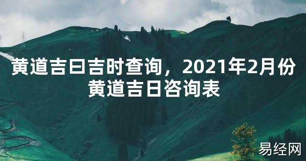 【最新风水】黄道吉曰吉时查询，2021年2月份黄道吉日咨询表【好运风水】