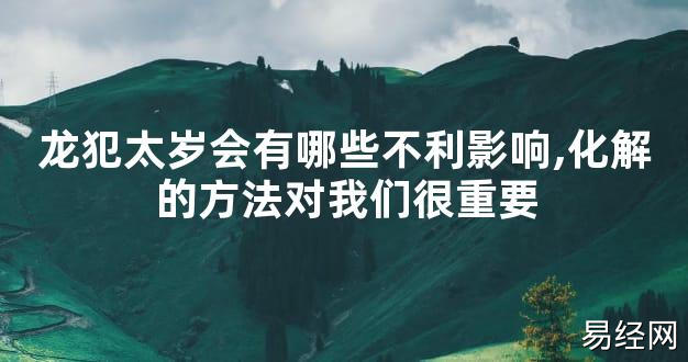 【太岁知识】龙犯太岁会有哪些不利影响,化解的方法对我们很重要,最新太岁