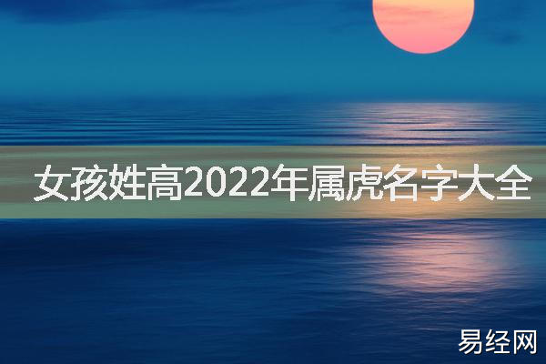 女孩姓高诗词起名，女孩姓高2022年属虎名字大全