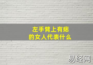 左手臂上有痣的女人代表什么,女人左胳膊上有痣好吗