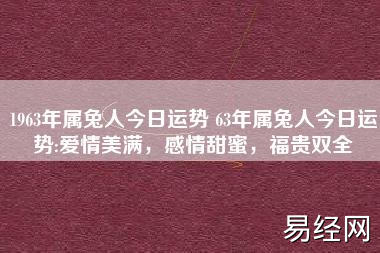 1963年属兔人今日运势 63年属兔人今日运势:爱情美满,感情甜蜜,福贵双