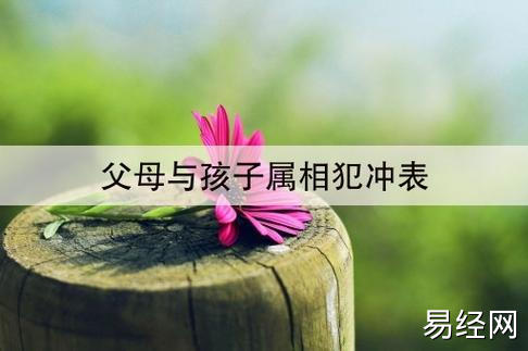 父母与孩子属相犯冲表(子女与父母属相相生相克表)