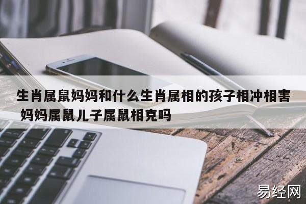 提起妈老鼠和儿子羊的属相合不合,大家都知道,有人问母亲属鼠孩子属羊