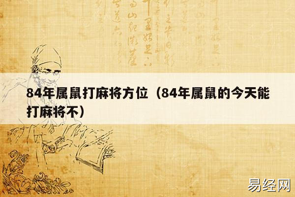 84年属鼠打麻将方位(84年属鼠的今天能打麻将不) 84年属鼠打麻将方位