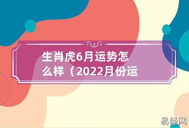 生肖虎6月运势怎么样(2023月份运势解析)