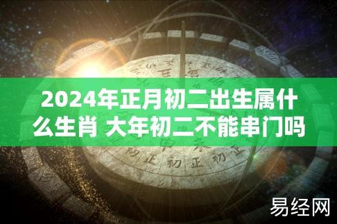 2024年正月初二出生属什么生肖 大年初二不能串门吗 - 天极运势