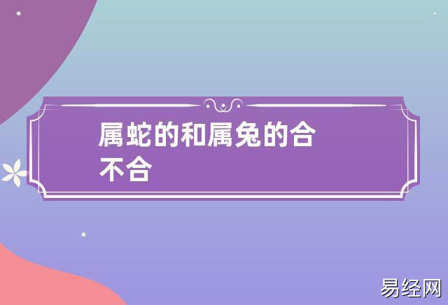 在生肖配对中,难免有相合或相冲的,那么属蛇的和属兔的合不合呢?