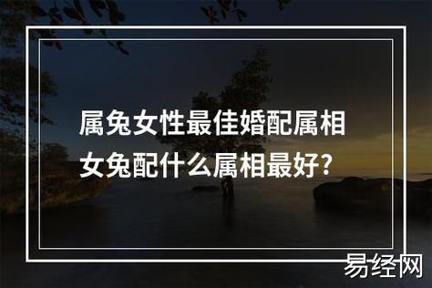 属兔女性最佳婚配属相 女兔配什么属相最好?