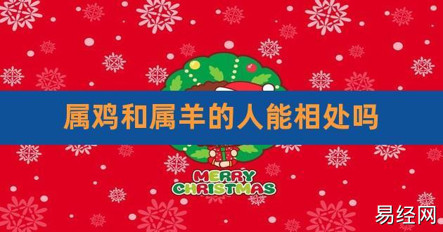 属鸡和属羊的人能相处吗,属羊与属鸡相结合怎么样