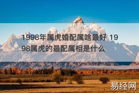 1998年属虎婚配属啥最好 1998属虎的最配属相是什么