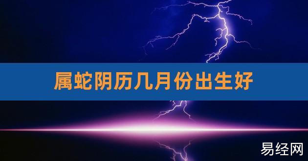 【属蛇的几月出生最好命运哪个月份的蛇命好】;     导读:一个人的命