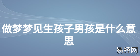 怀孕的人梦见生的男孩_怀孕的人梦见自己生了个男孩_怀孕男孩梦见生人什么意思