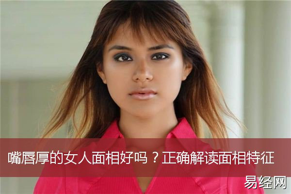 嘴唇厚的女人面相代表着什么？重感情女人有什么说法