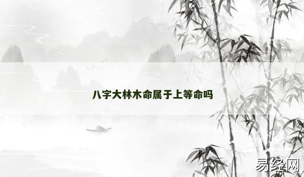 八字大林木命属于上等命吗