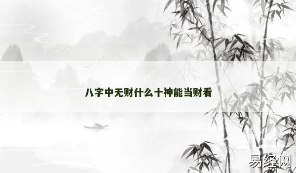 八字中无财什么十神能当财看