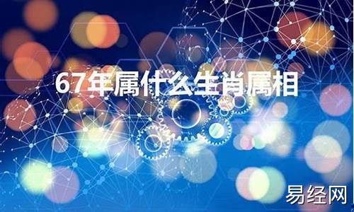 67年属什么生肖属相星座啊呢-67年属什么的生肖什么命